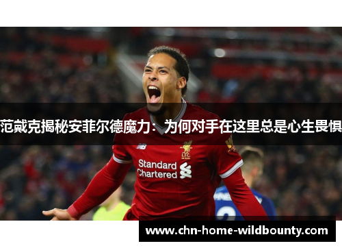 范戴克揭秘安菲尔德魔力:为何对手在这里总是心生畏惧 范戴克揭秘安菲尔德魔力:为何对手在这里总是心生畏惧