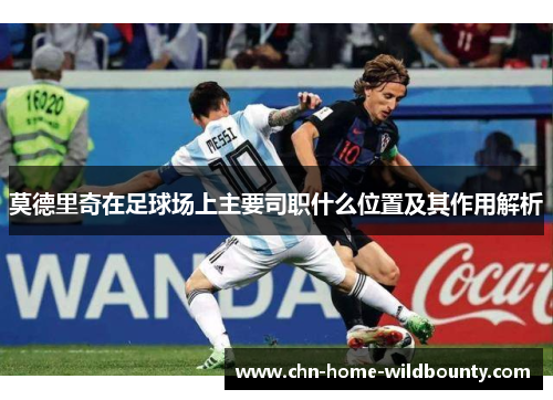 莫德里奇在足球场上主要司职什么位置及其作用解析 莫德里奇在足球场上主要司职什么位置及其作用解析