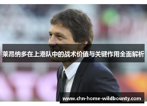 莱昂纳多在上港队中的战术价值与关键作用全面解析 莱昂纳多在上港队中的战术价值与关键作用全面解析