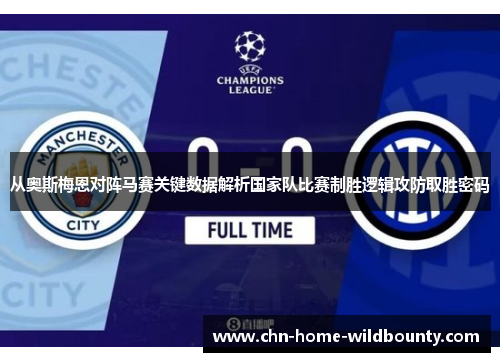 从奥斯梅恩对阵马赛关键数据解析国家队比赛制胜逻辑攻防取胜密码 从奥斯梅恩对阵马赛关键数据解析国家队比赛制胜逻辑攻防取胜密码