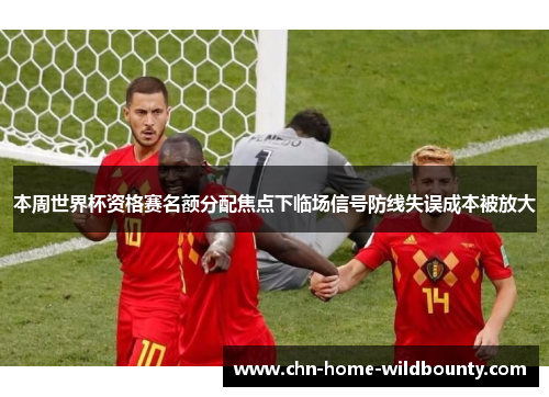 本周世界杯资格赛名额分配焦点下临场信号防线失误成本被放大