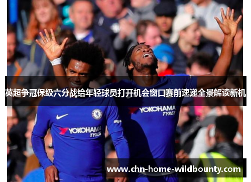 英超争冠保级六分战给年轻球员打开机会窗口赛前速递全景解读新机