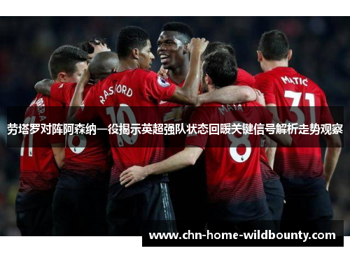 劳塔罗对阵阿森纳一役揭示英超强队状态回暖关键信号解析走势观察
