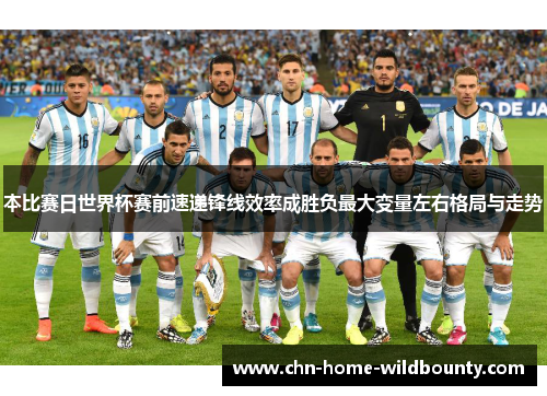 本比赛日世界杯赛前速递锋线效率成胜负最大变量左右格局与走势 本比赛日世界杯赛前速递锋线效率成胜负最大变量左右格局与走势