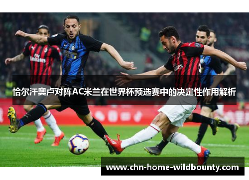 恰尔汗奥卢对阵AC米兰在世界杯预选赛中的决定性作用解析