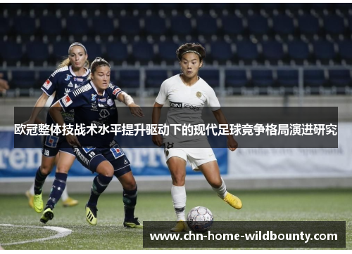 欧冠整体技战术水平提升驱动下的现代足球竞争格局演进研究