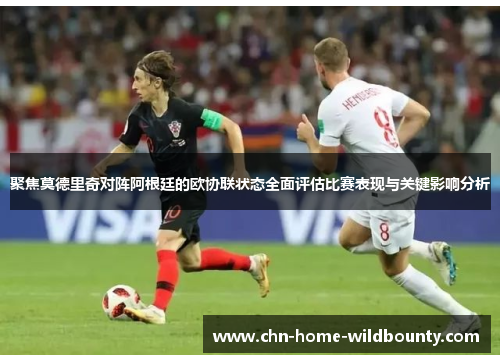 聚焦莫德里奇对阵阿根廷的欧协联状态全面评估比赛表现与关键影响分析