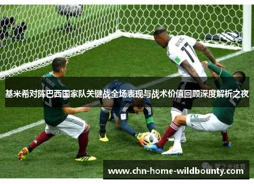 基米希对阵巴西国家队关键战全场表现与战术价值回顾深度解析之夜 基米希对阵巴西国家队关键战全场表现与战术价值回顾深度解析之夜