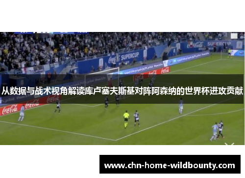 从数据与战术视角解读库卢塞夫斯基对阵阿森纳的世界杯进攻贡献 从数据与战术视角解读库卢塞夫斯基对阵阿森纳的世界杯进攻贡献