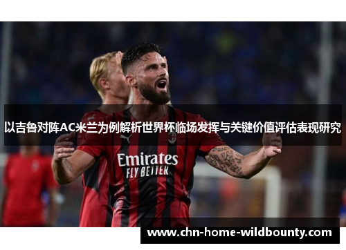 以吉鲁对阵AC米兰为例解析世界杯临场发挥与关键价值评估表现研究