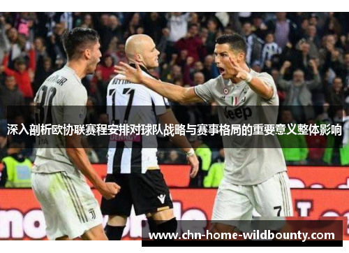 深入剖析欧协联赛程安排对球队战略与赛事格局的重要意义整体影响