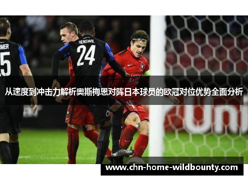 从速度到冲击力解析奥斯梅恩对阵日本球员的欧冠对位优势全面分析