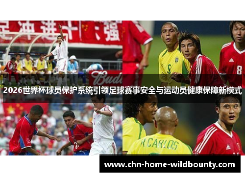 2026世界杯球员保护系统引领足球赛事安全与运动员健康保障新模式 2026世界杯球员保护系统引领足球赛事安全与运动员健康保障新模式